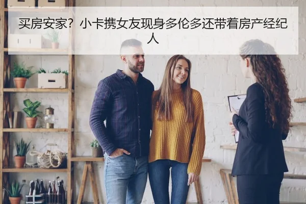 买房安家？小卡携女友现身多伦多还带着房产经纪人