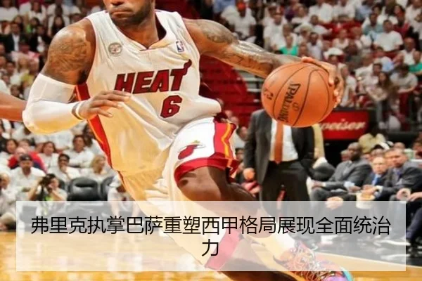 弗里克执掌巴萨重塑西甲格局展现全面统治力